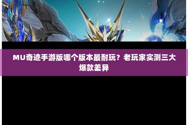 MU奇迹手游版哪个版本最耐玩？老玩家实测三大爆款差异