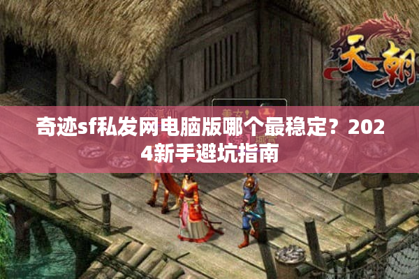 奇迹sf私发网电脑版哪个最稳定？2024新手避坑指南