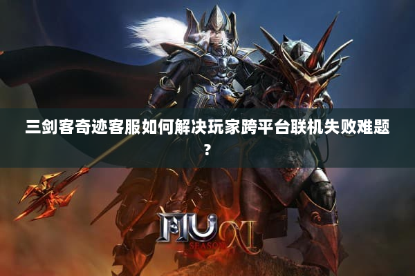 三剑客奇迹客服如何解决玩家跨平台联机失败难题?