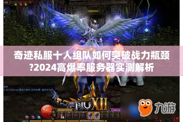 奇迹私服十人组队如何突破战力瓶颈?2024高爆率服务器实测解析