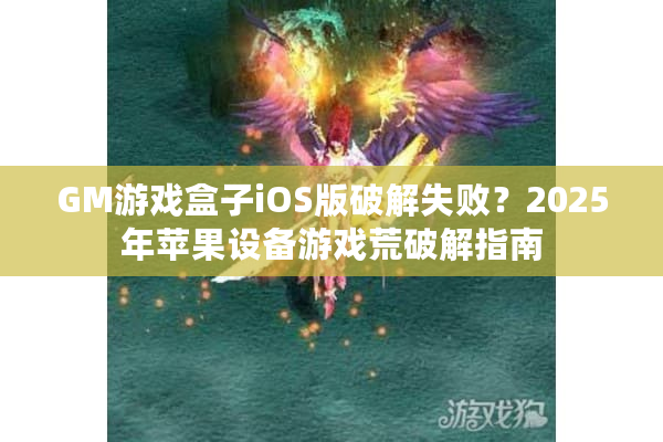 GM游戏盒子iOS版破解失败？2025年苹果设备游戏荒破解指南