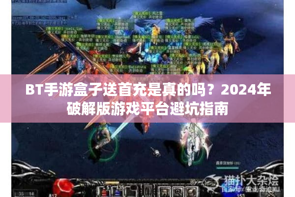 BT手游盒子送首充是真的吗？2024年破解版游戏平台避坑指南