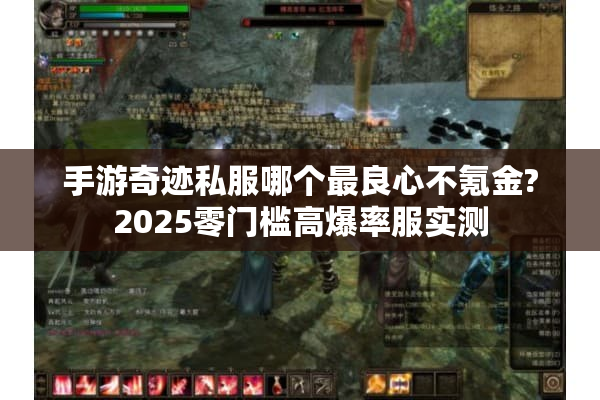 手游奇迹私服哪个最良心不氪金?2025零门槛高爆率服实测