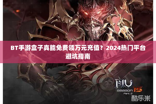 BT手游盒子真能免费领万元充值？2024热门平台避坑指南