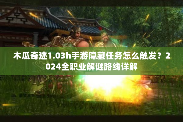 木瓜奇迹1.03h手游隐藏任务怎么触发？2024全职业解谜路线详解