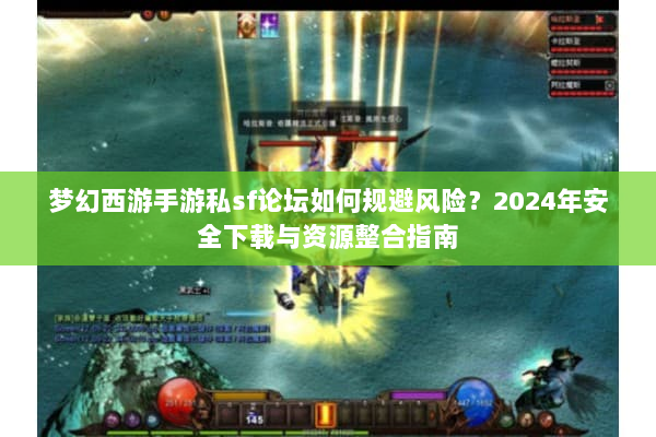 梦幻西游手游私sf论坛如何规避风险？2024年安全下载与资源整合指南