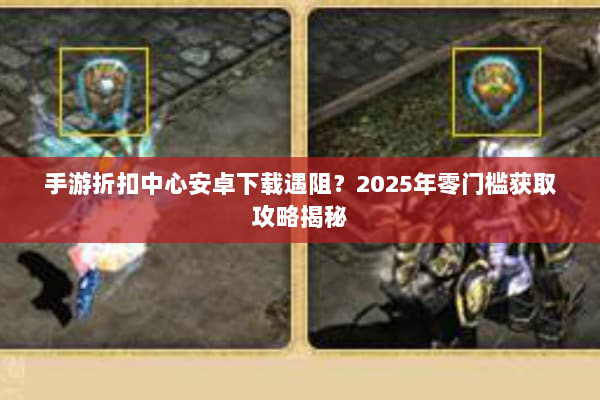 手游折扣中心安卓下载遇阻？2025年零门槛获取攻略揭秘