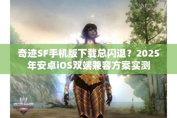 奇迹SF手机版下载总闪退？2025年安卓iOS双端兼容方案实测