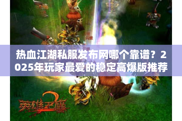热血江湖私服发布网哪个靠谱？2025年玩家最爱的稳定高爆版推荐