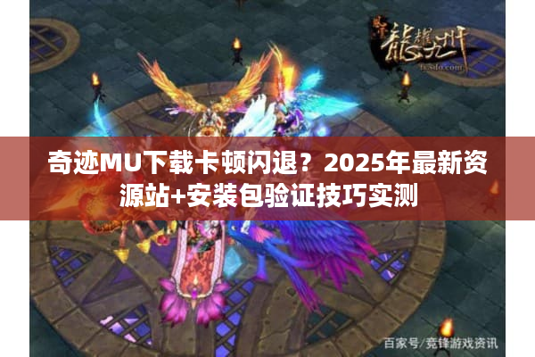 奇迹MU下载卡顿闪退？2025年最新资源站+安装包验证技巧实测