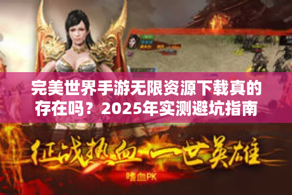 完美世界手游无限资源下载真的存在吗？2025年实测避坑指南