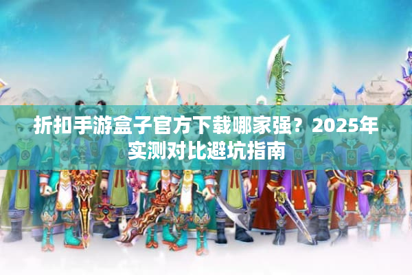 折扣手游盒子官方下载哪家强？2025年实测对比避坑指南