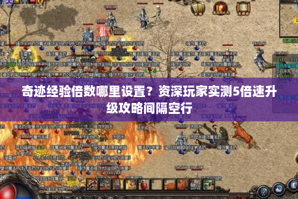 奇迹经验倍数哪里设置？资深玩家实测5倍速升级攻略间隔空行