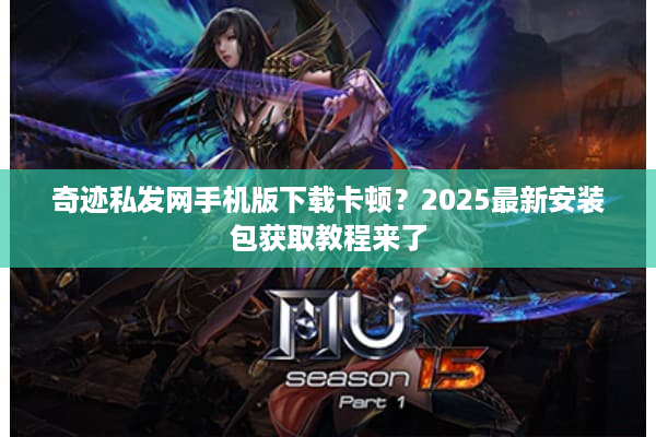 奇迹私发网手机版下载卡顿？2025最新安装包获取教程来了