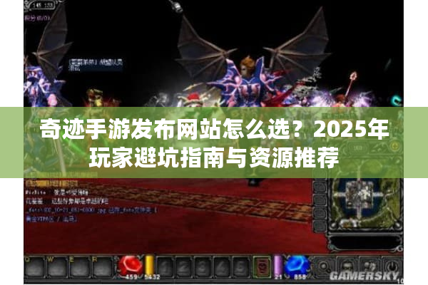 奇迹手游发布网站怎么选？2025年玩家避坑指南与资源推荐