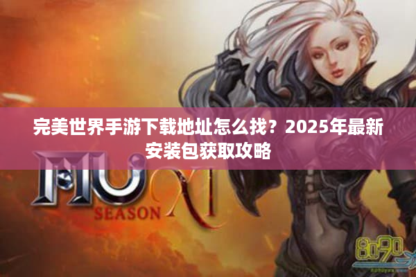 完美世界手游下载地址怎么找？2025年最新安装包获取攻略