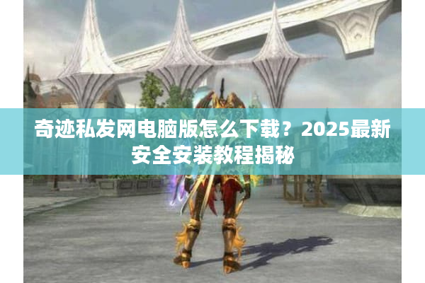 奇迹私发网电脑版怎么下载?2025最新安全安装教程揭秘 奇迹私发网电脑版怎么下载?2025最新安全安装教程揭秘