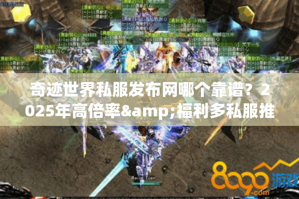 奇迹世界私服发布网哪个靠谱？2025年高倍率&福利多私服推荐
