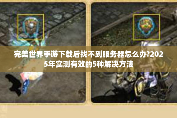 完美世界手游下载后找不到服务器怎么办?2025年实测有效的5种解决方法 完美世界手游下载后找不到服务器怎么办?2025年实测有效的5种解决方法