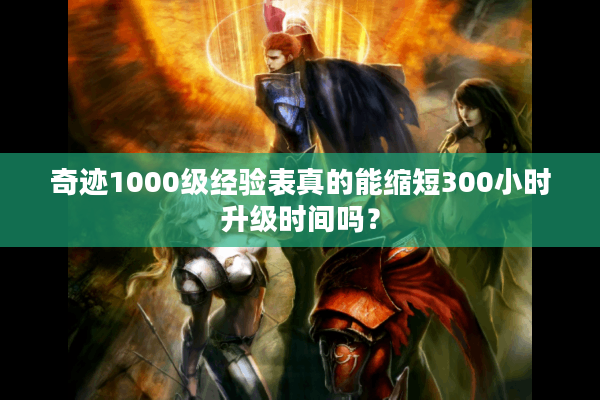 奇迹1000级经验表真的能缩短300小时升级时间吗？