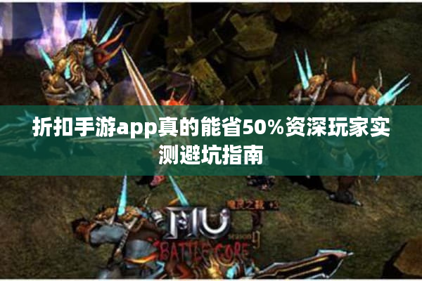 折扣手游app真的能省50%资深玩家实测避坑指南