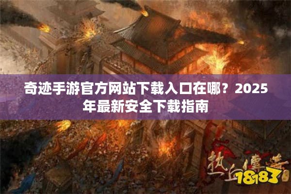 奇迹手游官方网站下载入口在哪？2025年最新安全下载指南