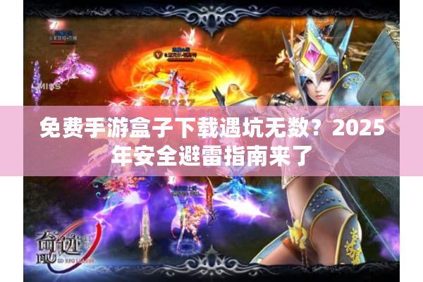 免费手游盒子下载遇坑无数？2025年安全避雷指南来了