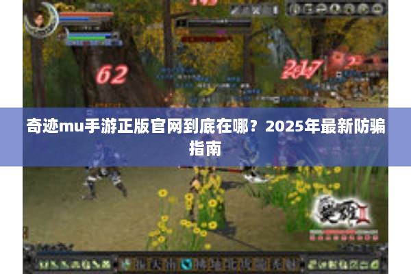 奇迹mu手游正版官网到底在哪？2025年最新防骗指南