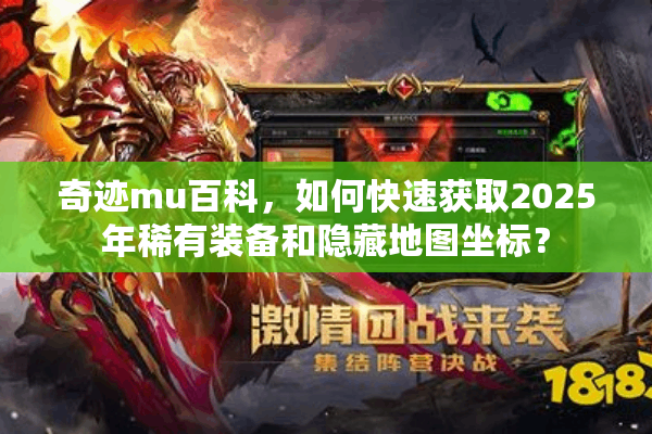 奇迹mu百科，如何快速获取2025年稀有装备和隐藏地图坐标？