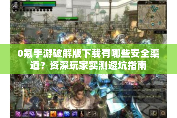0氪手游破解版下载有哪些安全渠道？资深玩家实测避坑指南
