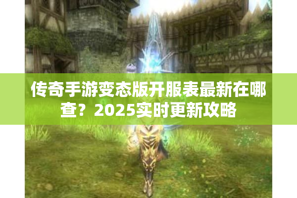传奇手游变态版开服表最新在哪查？2025实时更新攻略