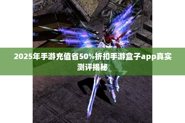 2025年手游充值省50%折扣手游盒子app真实测评揭秘 2025年手游充值省50%折扣手游盒子app真实测评揭秘