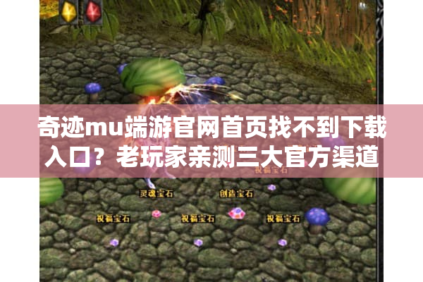 奇迹mu端游官网首页找不到下载入口？老玩家亲测三大官方渠道