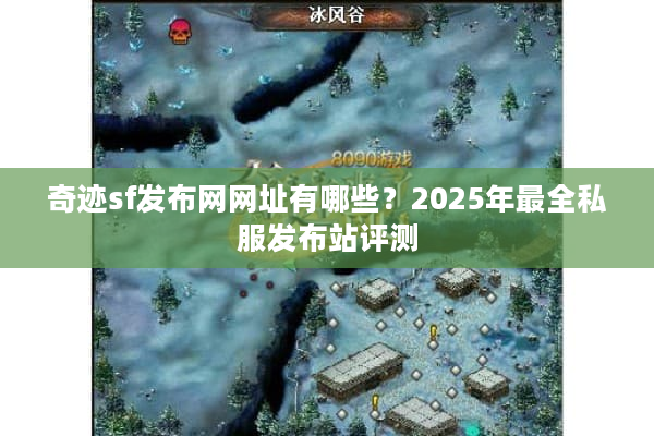 奇迹sf发布网网址有哪些？2025年最全私服发布站评测