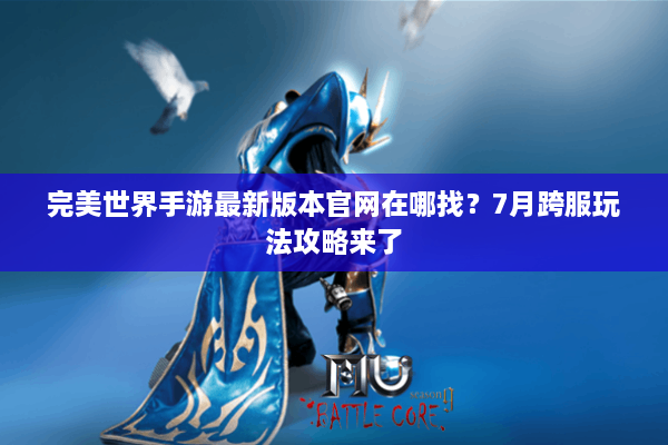 完美世界手游最新版本官网在哪找？7月跨服玩法攻略来了