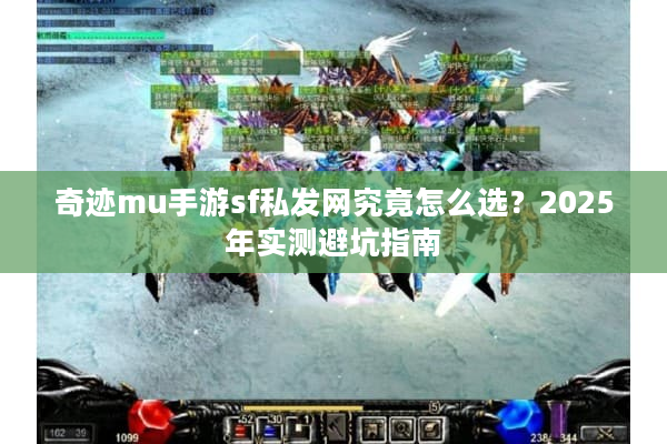 奇迹mu手游sf私发网究竟怎么选？2025年实测避坑指南
