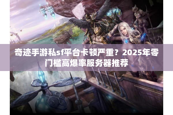 奇迹手游私sf平台卡顿严重？2025年零门槛高爆率服务器推荐