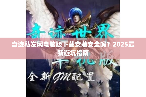 奇迹私发网电脑版下载安装安全吗？2025最新避坑指南