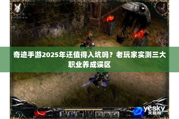 奇迹手游2025年还值得入坑吗？老玩家实测三大职业养成误区