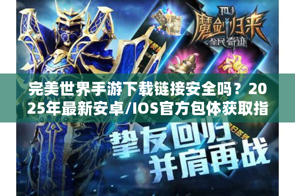 完美世界手游下载链接安全吗？2025年最新安卓/IOS官方包体获取指南