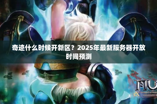 奇迹什么时候开新区？2025年最新服务器开放时间预测