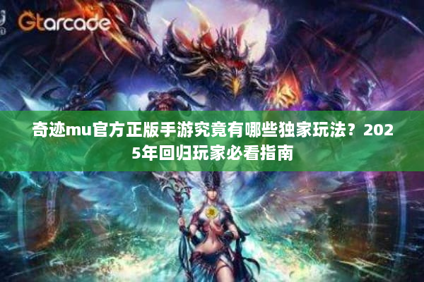 奇迹mu官方正版手游究竟有哪些独家玩法？2025年回归玩家必看指南