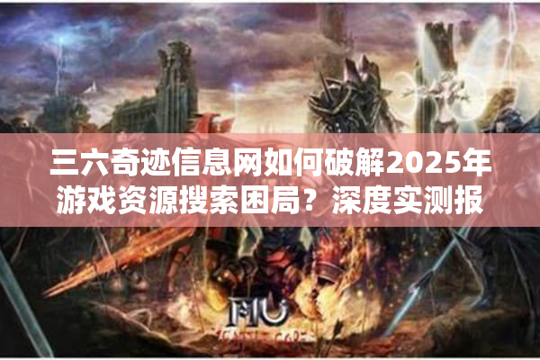 三六奇迹信息网如何破解2025年游戏资源搜索困局？深度实测报告