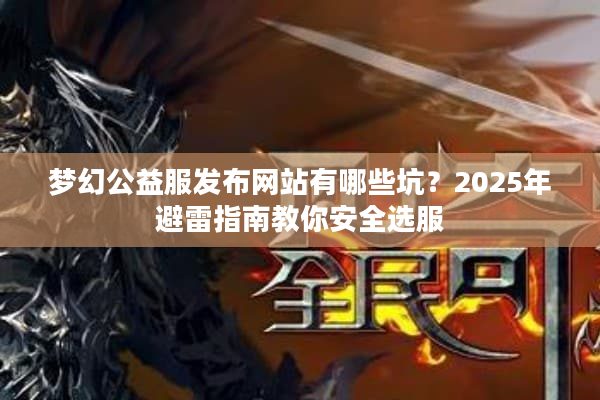 梦幻公益服发布网站有哪些坑？2025年避雷指南教你安全选服