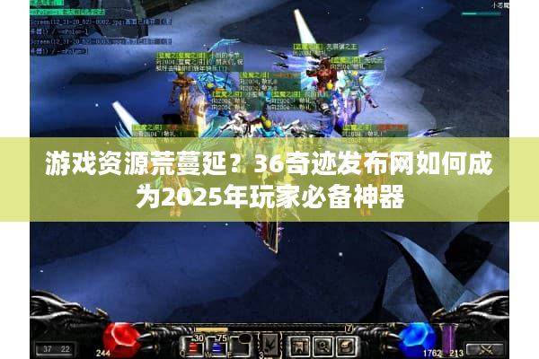 游戏资源荒蔓延？36奇迹发布网如何成为2025年玩家必备神器