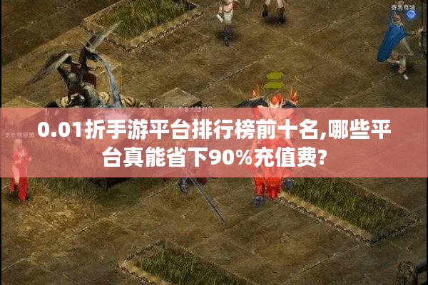 0.01折手游平台排行榜前十名,哪些平台真能省下90%充值费?