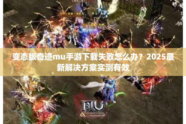 变态版奇迹mu手游下载失败怎么办？2025最新解决方案实测有效