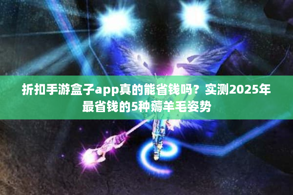 折扣手游盒子app真的能省钱吗？实测2025年最省钱的5种薅羊毛姿势