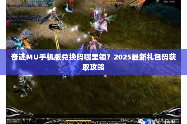 奇迹MU手机版兑换码哪里领？2025最新礼包码获取攻略