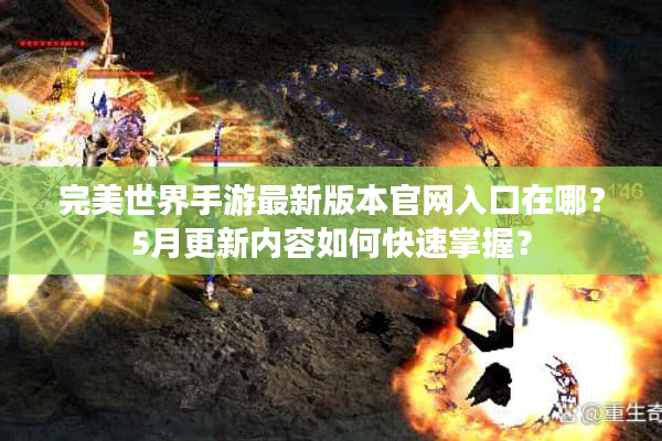 完美世界手游最新版本官网入口在哪？5月更新内容如何快速掌握？